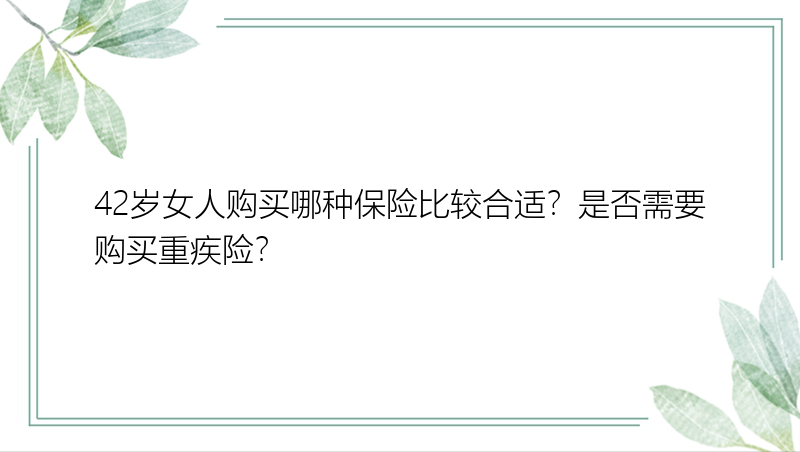 42岁女人购买哪种保险比较合适？是否需要购买重疾险？