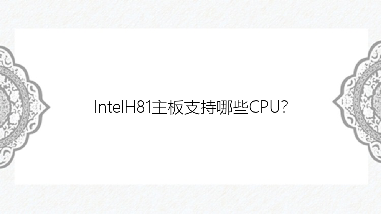 IntelH81主板支持哪些CPU？