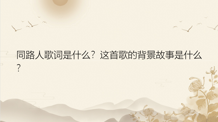 同路人歌词是什么？这首歌的背景故事是什么？