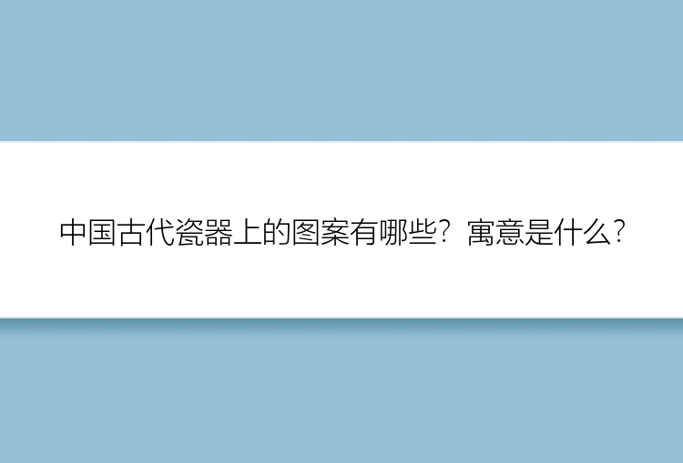 中国古代瓷器上的图案有哪些？寓意是什么？