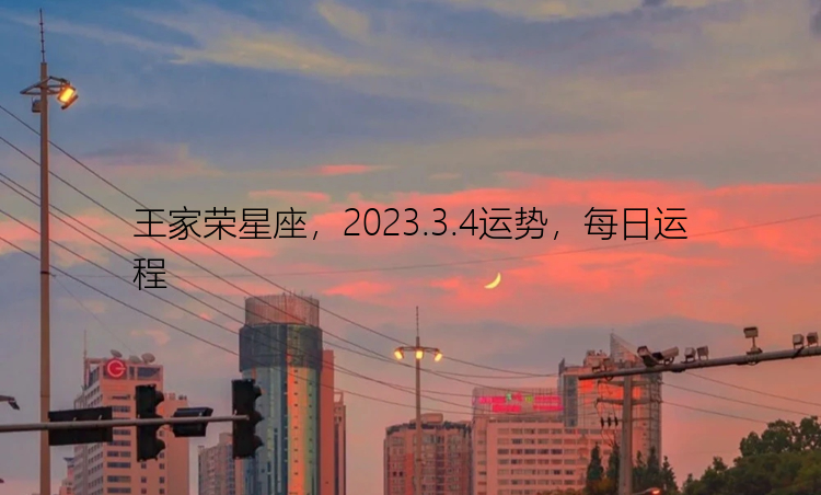 王家荣星座，2023.3.4运势，每日运程