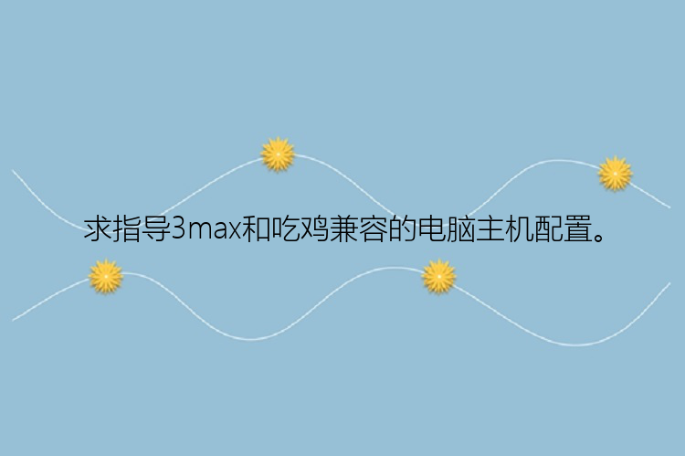 求指导3max和吃鸡兼容的电脑主机配置。