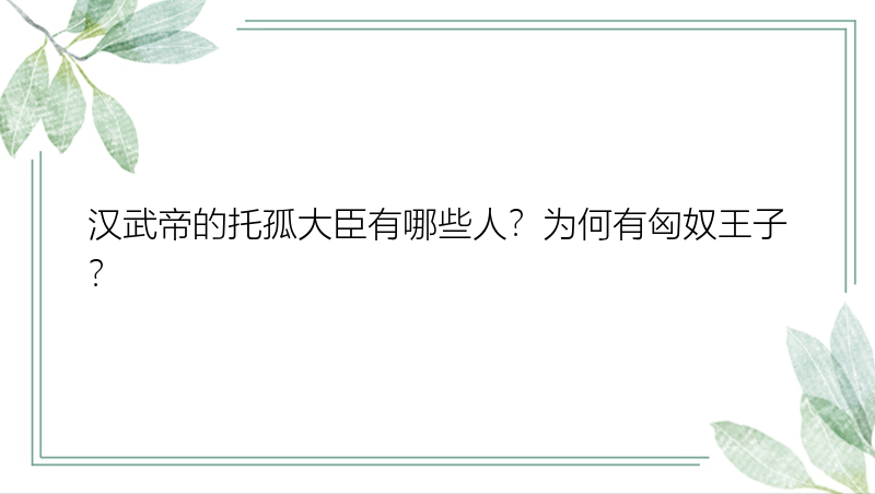 汉武帝的托孤大臣有哪些人？为何有匈奴王子？