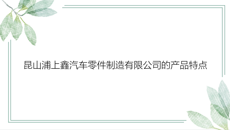 昆山浦上鑫汽车零件制造有限公司的产品特点