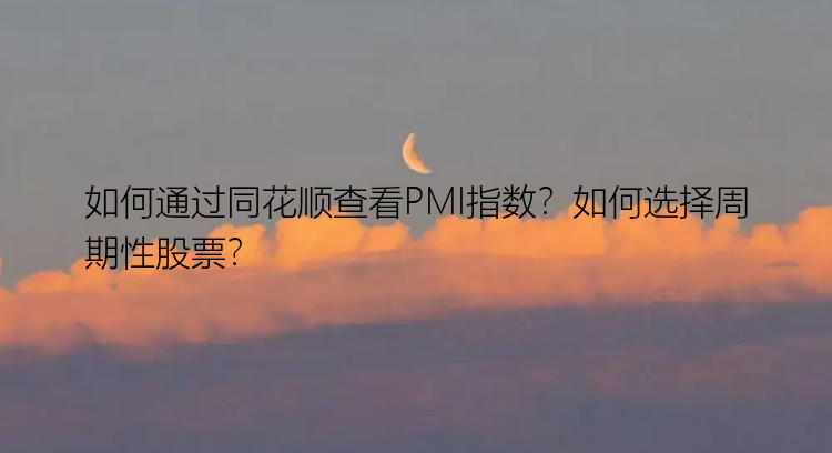 如何通过同花顺查看PMI指数？如何选择周期性股票？