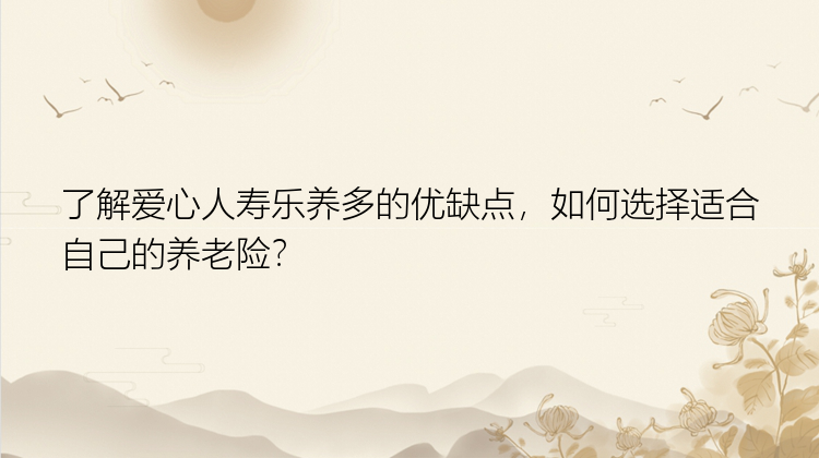 了解爱心人寿乐养多的优缺点，如何选择适合自己的养老险？