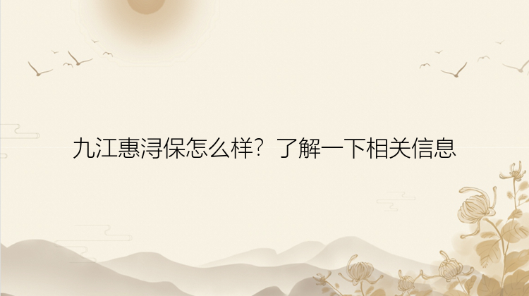 九江惠浔保怎么样？了解一下相关信息