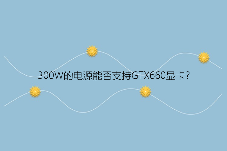 300W的电源能否支持GTX660显卡？