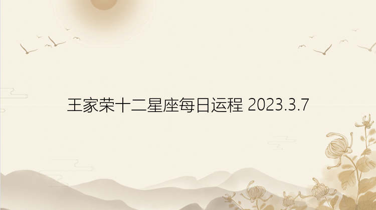 王家荣十二星座每日运程 2023.3.7