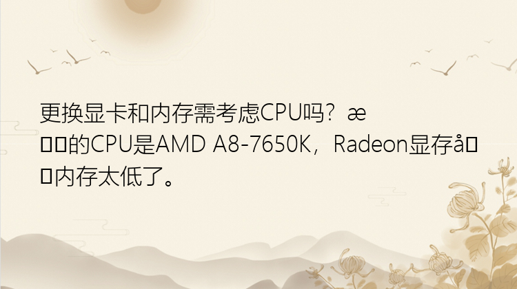 更换显卡和内存需考虑CPU吗？我的CPU是AMD A8-7650K，Radeon显存和内存太低了。