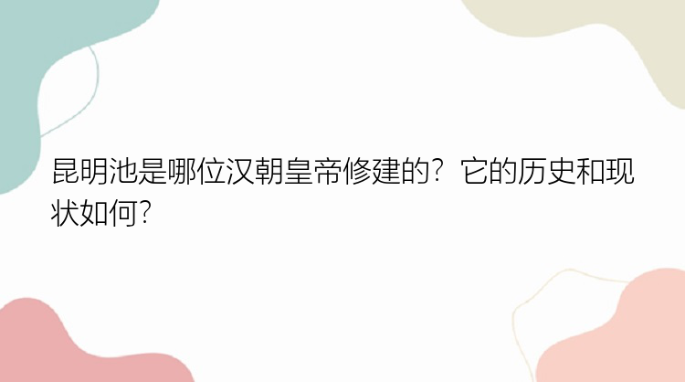 昆明池是哪位汉朝皇帝修建的？它的历史和现状如何？