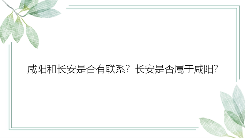 咸阳和长安是否有联系？长安是否属于咸阳？