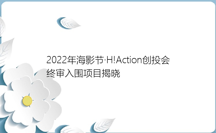 2022年海影节·H!Action创投会终审入围项目揭晓