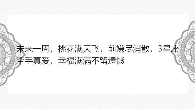 未来一周，桃花满天飞，前嫌尽消散，3星座牵手真爱，幸福满满不留遗憾