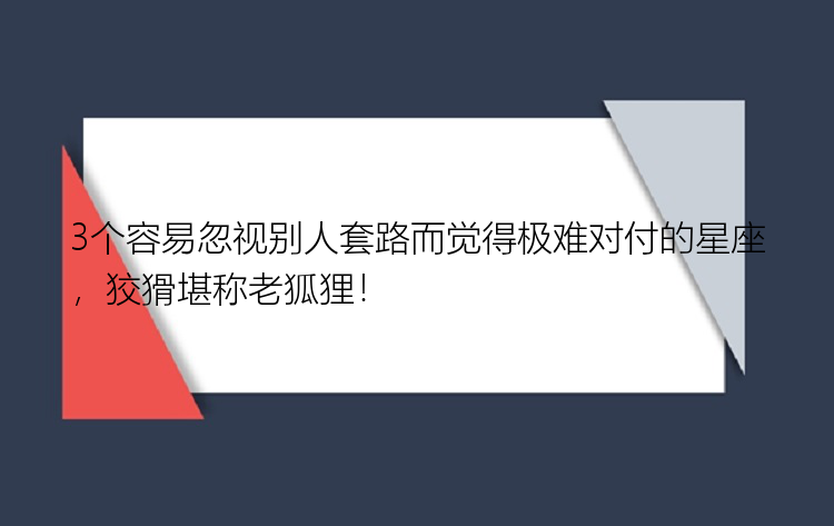 3个容易忽视别人套路而觉得极难对付的星座，狡猾堪称老狐狸！