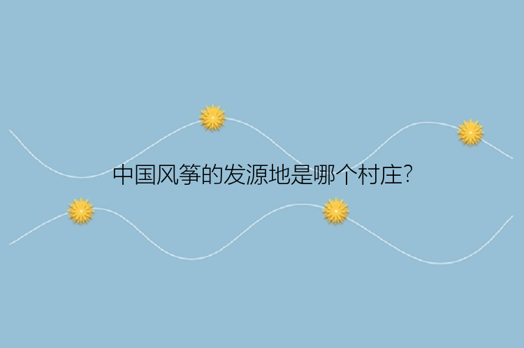 中国风筝的发源地是哪个村庄？