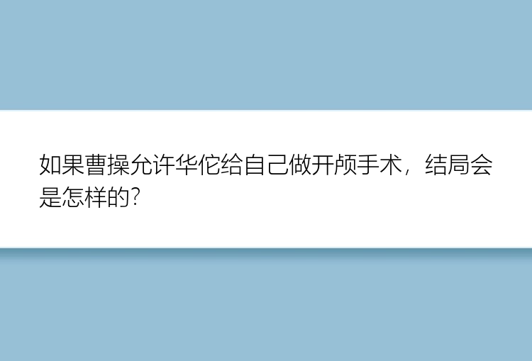 如果曹操允许华佗给自己做开颅手术，结局会是怎样的？