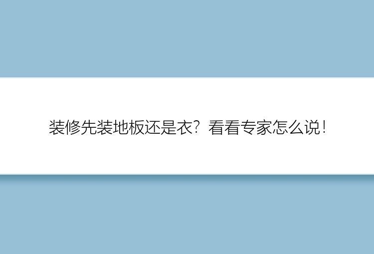 装修先装地板还是衣？看看专家怎么说！