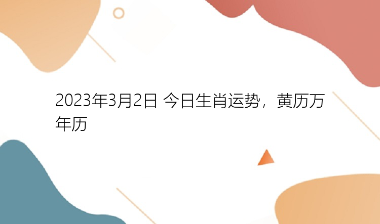 2023年3月2日 今日生肖运势，黄历万年历