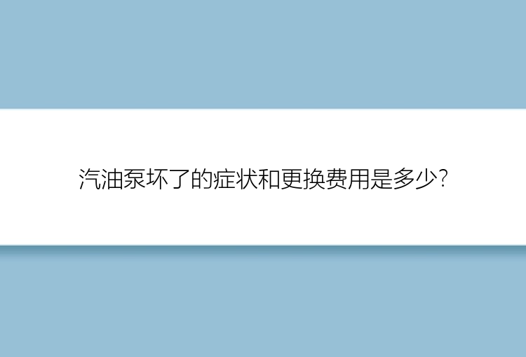 汽油泵坏了的症状和更换费用是多少？