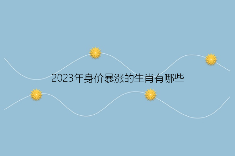 2023年身价暴涨的生肖有哪些