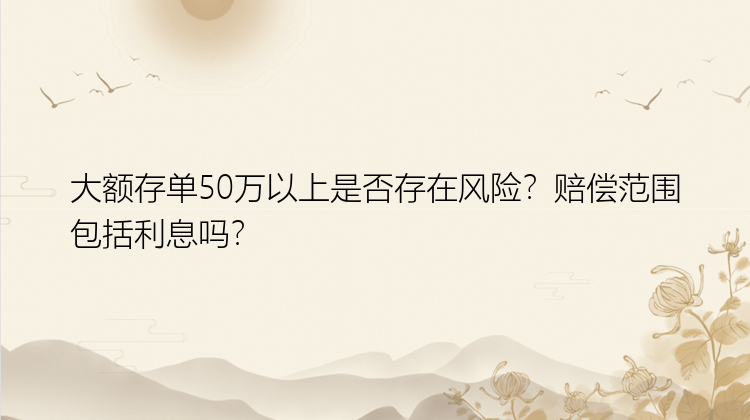 大额存单50万以上是否存在风险？赔偿范围包括利息吗？