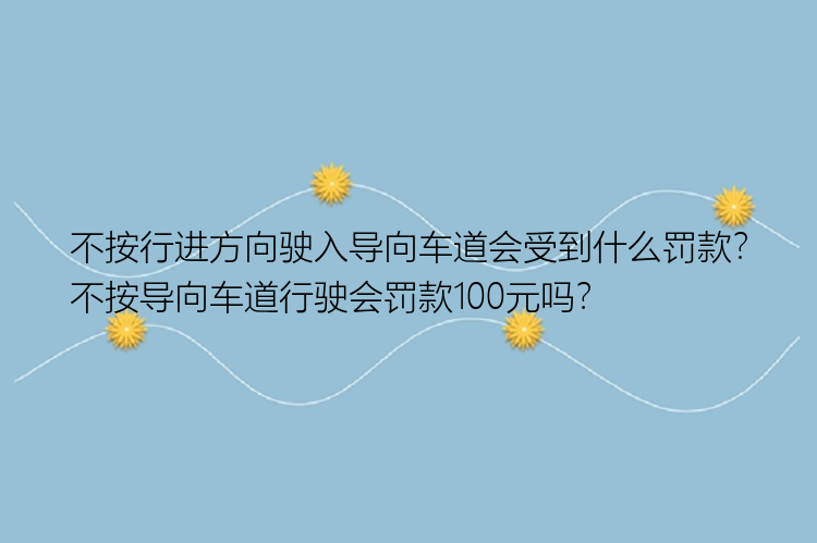 不按行进方向驶入导向车道会受到什么罚款？不按导向车道行驶会罚款100元吗？