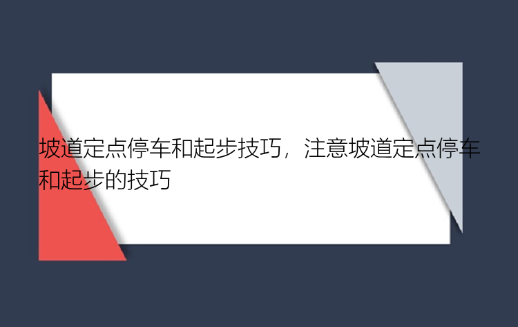 坡道定点停车和起步技巧，注意坡道定点停车和起步的技巧