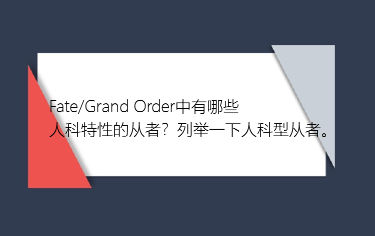 Fate/Grand Order中有哪些人科特性的从者？列举一下人科型从者。