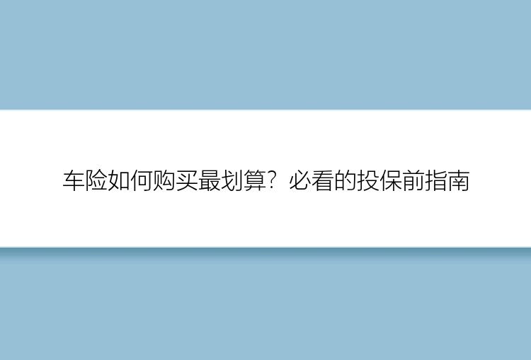 车险如何购买最划算？必看的投保前指南