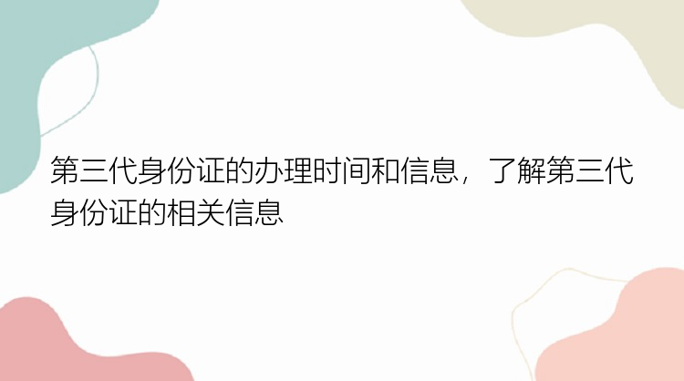 第三代身份证的办理时间和信息，了解第三代身份证的相关信息