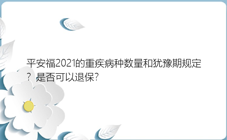 平安福2021的重疾病种数量和犹豫期规定？是否可以退保？