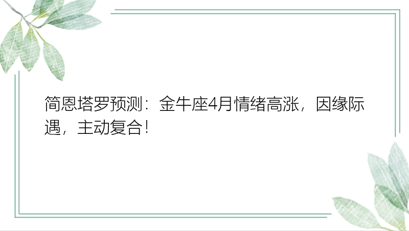 简恩塔罗预测：金牛座4月情绪高涨，因缘际遇，主动复合！