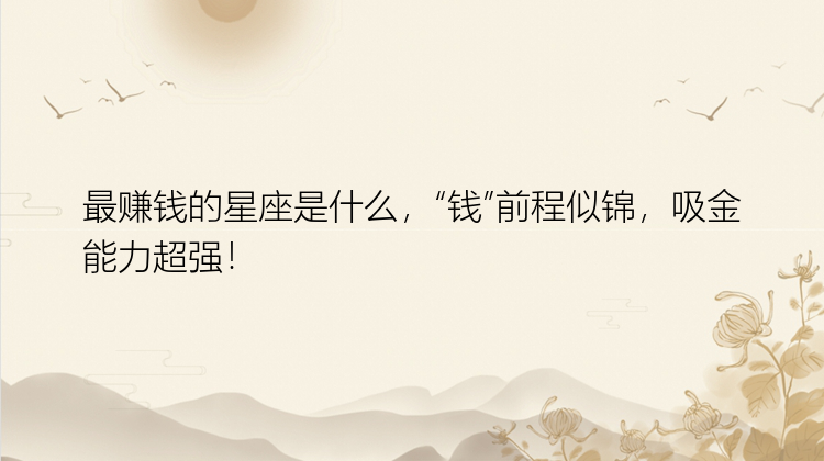 最赚钱的星座是什么，“钱”前程似锦，吸金能力超强！