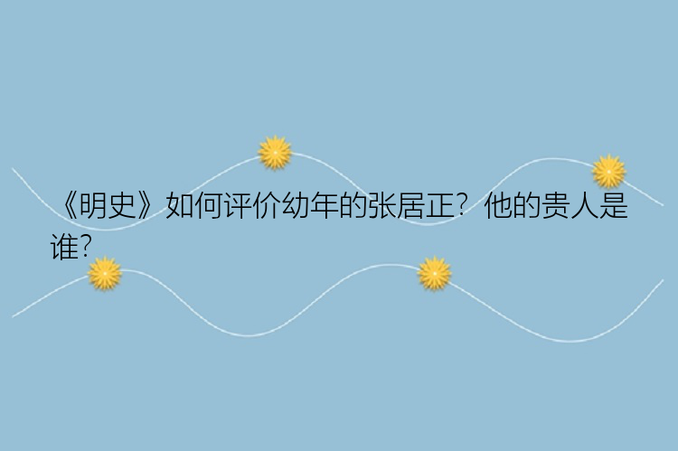 《明史》如何评价幼年的张居正？他的贵人是谁？