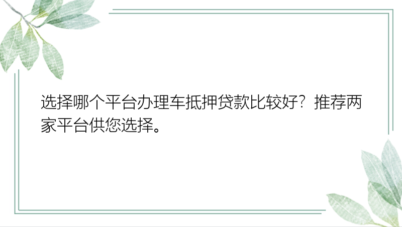 选择哪个平台办理车抵押贷款比较好？推荐两家平台供您选择。