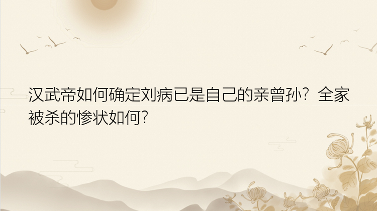 汉武帝如何确定刘病已是自己的亲曾孙？全家被杀的惨状如何？