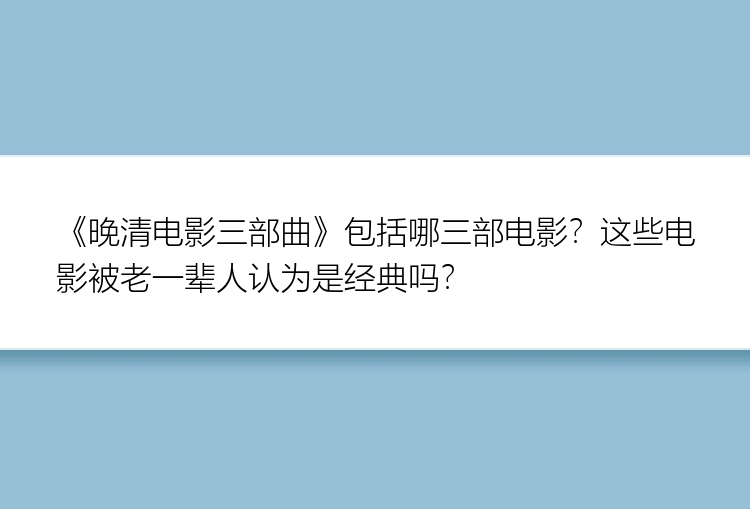 《晚清电影三部曲》包括哪三部电影？这些电影被老一辈人认为是经典吗？