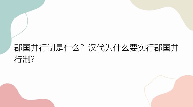 郡国并行制是什么？汉代为什么要实行郡国并行制？