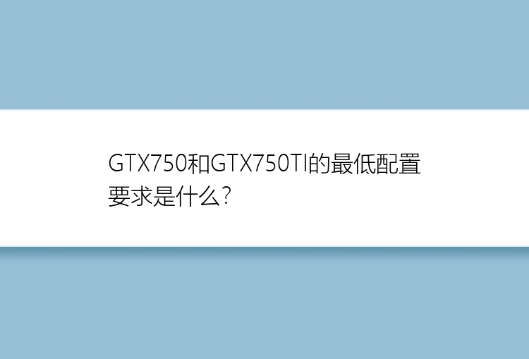 GTX750和GTX750TI的最低配置要求是什么？