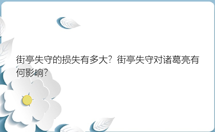 街亭失守的损失有多大？街亭失守对诸葛亮有何影响？