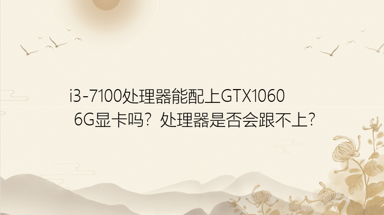 i3-7100处理器能配上GTX1060 6G显卡吗？处理器是否会跟不上？