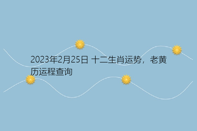 2023年2月25日 十二生肖运势，老黄历运程查询