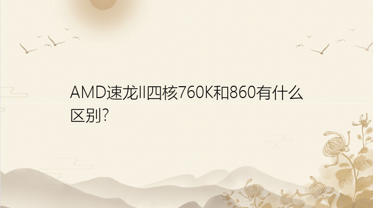 AMD速龙II四核760K和860有什么区别？