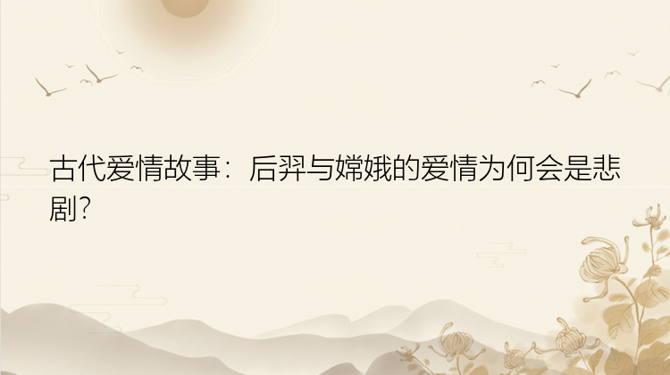 古代爱情故事：后羿与嫦娥的爱情为何会是悲剧？