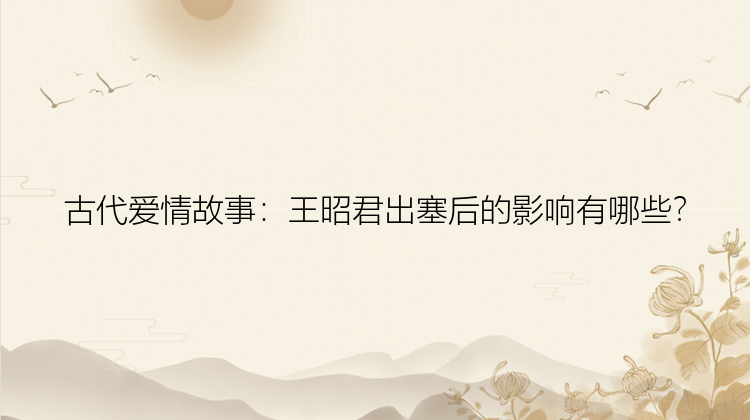 古代爱情故事：王昭君出塞后的影响有哪些？