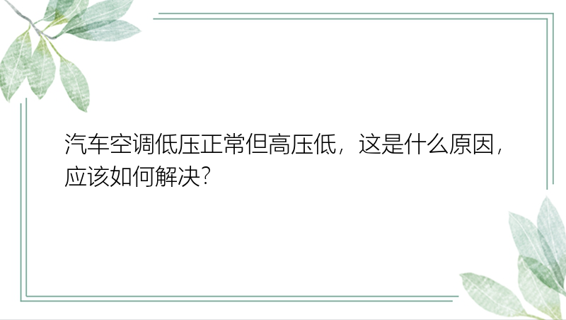 汽车空调低压正常但高压低，这是什么原因，应该如何解决？