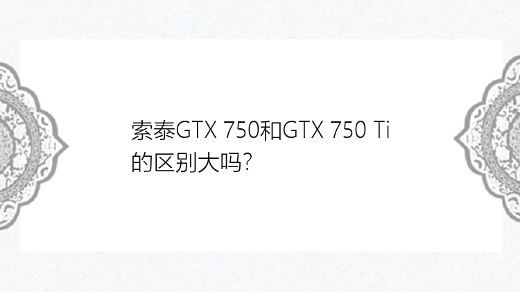 索泰GTX 750和GTX 750 Ti的区别大吗？