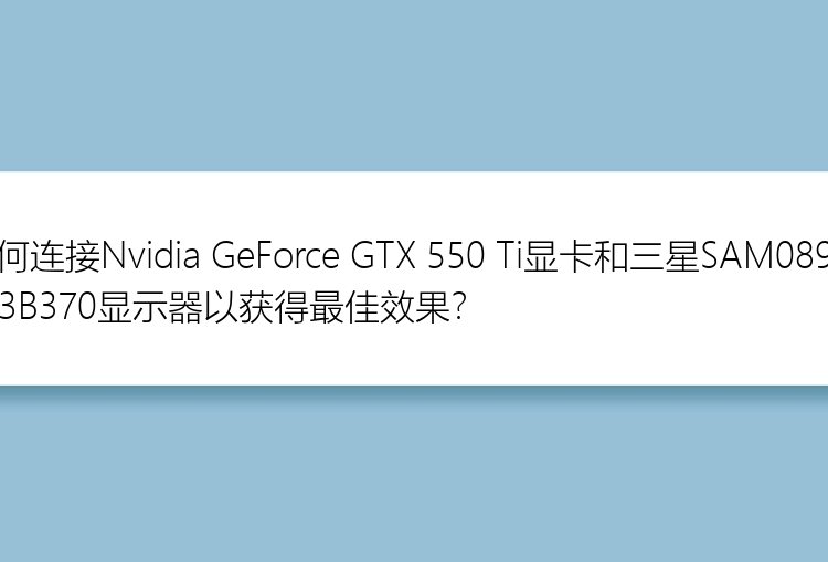 如何连接Nvidia GeForce GTX 550 Ti显卡和三星SAM089A S23B370显示器以获得最佳效果？