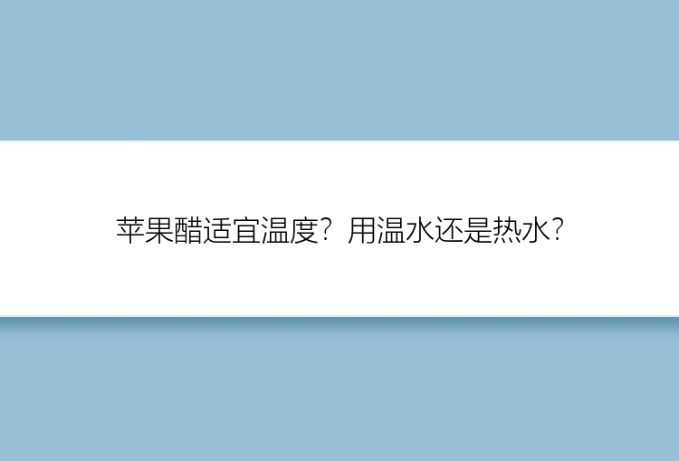 苹果醋适宜温度？用温水还是热水？